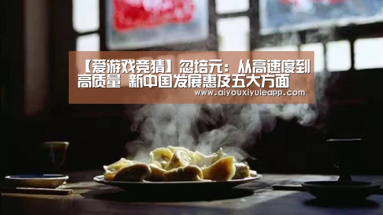 【爱游戏竞猜】忽培元:从高速度到高质量 新中国发展惠及五大方面(图1) 爱游戏下载