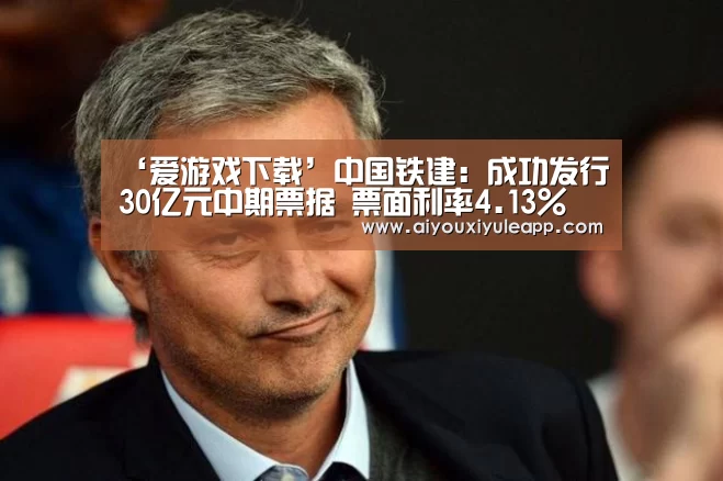 ‘爱游戏下载’中国铁建:成功发行30亿元中期票据 票面利率4.13%(图1) 爱游戏电竞