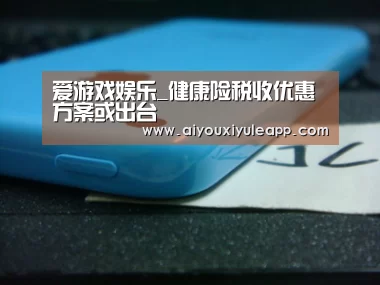 爱游戏娱乐_健康险税收优惠方案或出台(图2) 爱游戏娱乐
